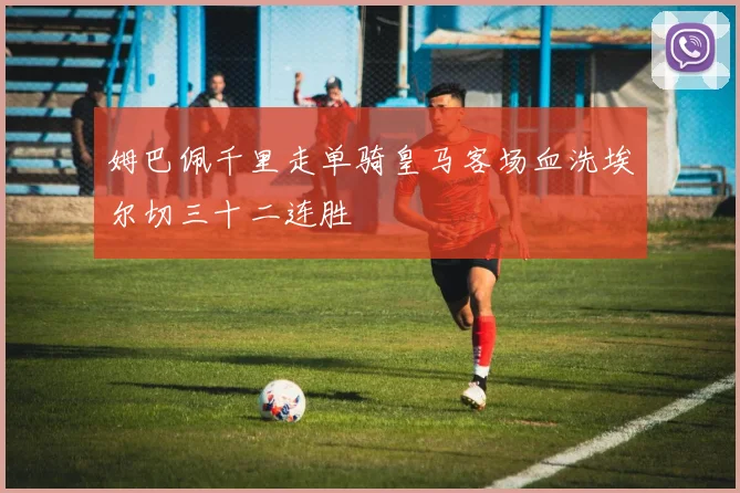 姆巴佩千里走单骑皇马客场血洗埃尔切三十二连胜