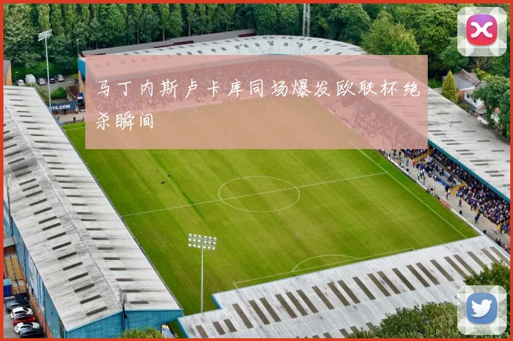 马丁内斯卢卡库同场爆发欧联杯绝杀瞬间
