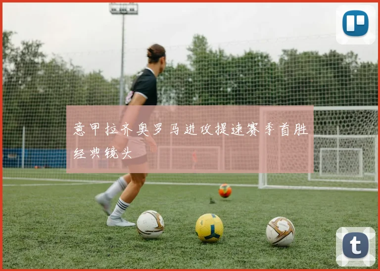 意甲拉齐奥罗马进攻提速赛季首胜经典镜头