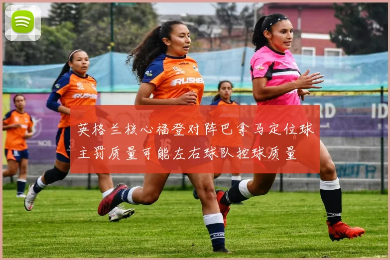 英格兰核心福登对阵巴拿马定位球主罚质量可能左右球队控球质量