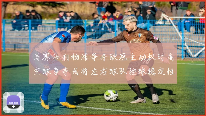 马赛和利物浦争夺欧冠主动权时高空球争夺或将左右球队控球稳定性