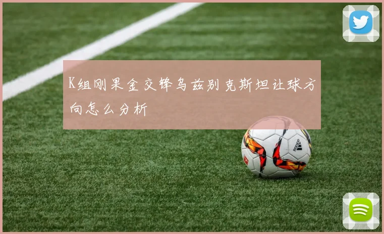 K组刚果金交锋乌兹别克斯坦让球方向怎么分析