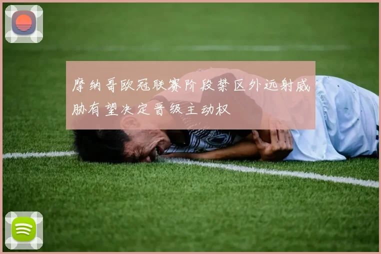 摩纳哥欧冠联赛阶段禁区外远射威胁有望决定晋级主动权