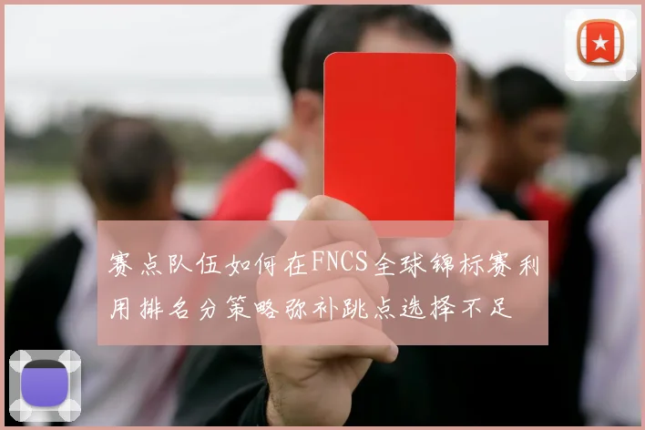赛点队伍如何在FNCS全球锦标赛利用排名分策略弥补跳点选择不足