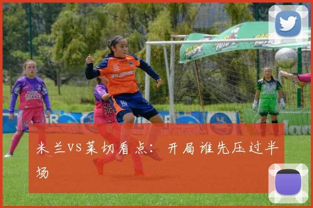 米兰vs莱切看点:开局谁先压过半场