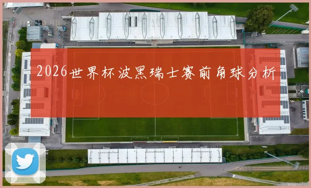 2026世界杯波黑瑞士赛前角球分析