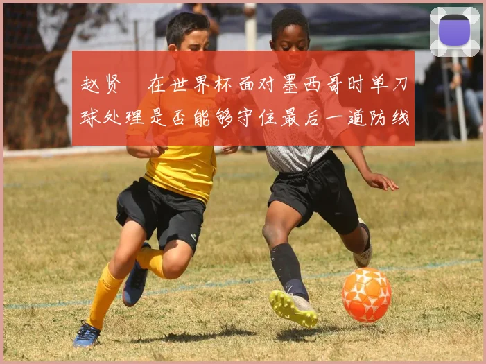 赵贤祐在世界杯面对墨西哥时单刀球处理是否能够守住最后一道防线