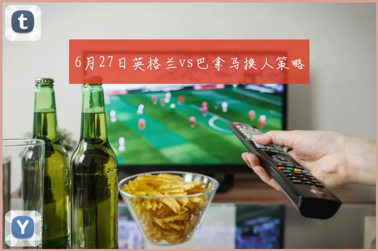 6月27日英格兰vs巴拿马换人策略