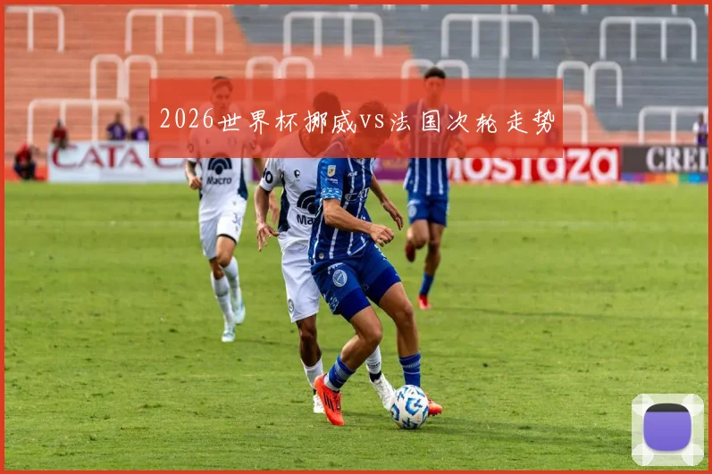 2026世界杯挪威vs法国次轮走势