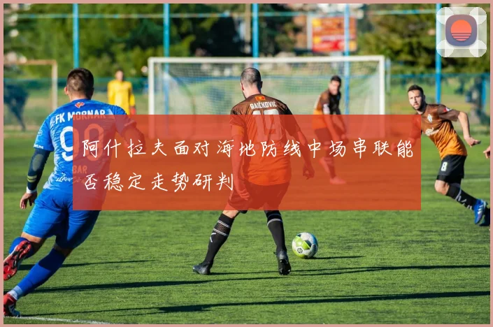 阿什拉夫面对海地防线中场串联能否稳定走势研判