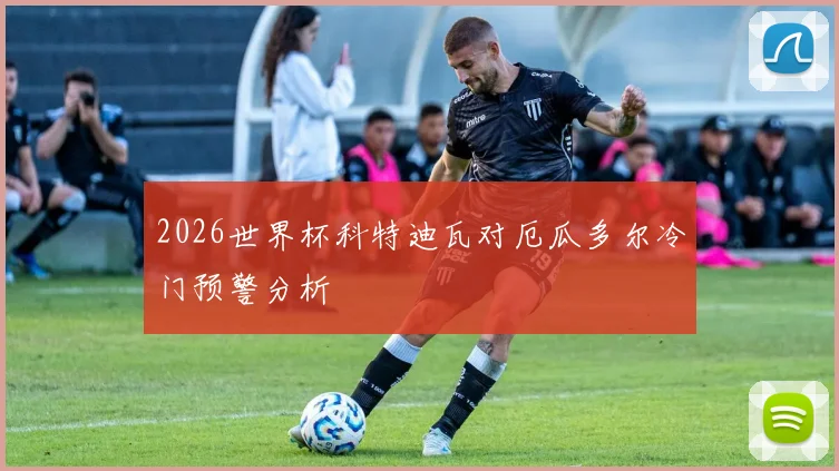 2026世界杯科特迪瓦对厄瓜多尔冷门预警分析