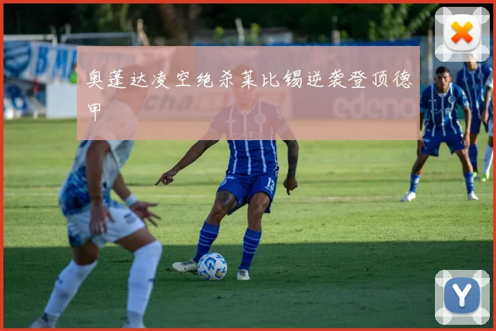 奥蓬达凌空绝杀莱比锡逆袭登顶德甲