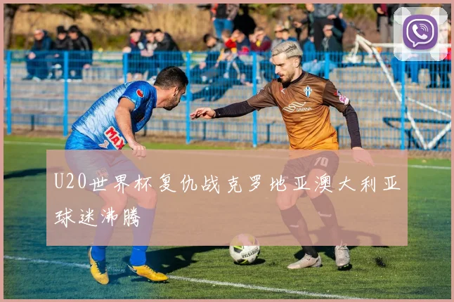 U20世界杯复仇战克罗地亚澳大利亚球迷沸腾