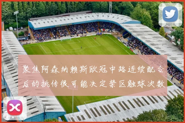 聚焦阿森纳赖斯欧冠中路连续配合后的挑传很可能决定禁区触球次数