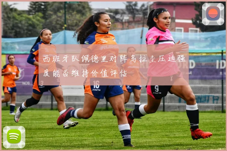 西班牙队佩德里对阵乌拉圭压迫强度能否维持价值评估
