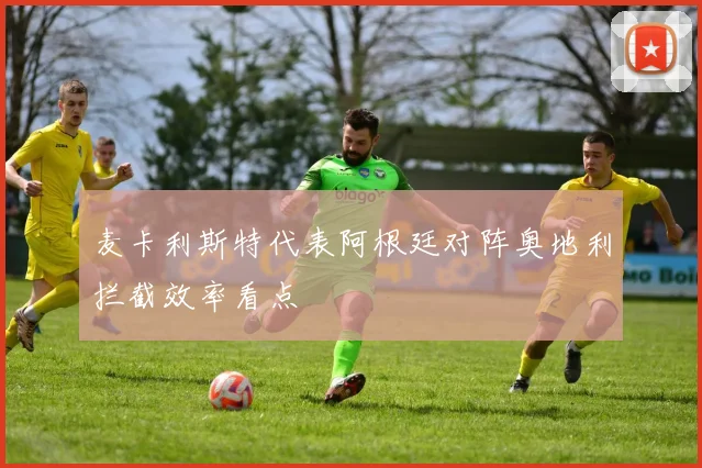 麦卡利斯特代表阿根廷对阵奥地利拦截效率看点