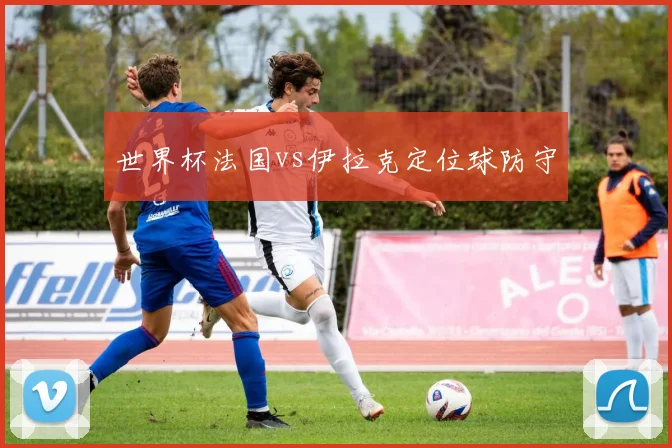 世界杯法国vs伊拉克定位球防守