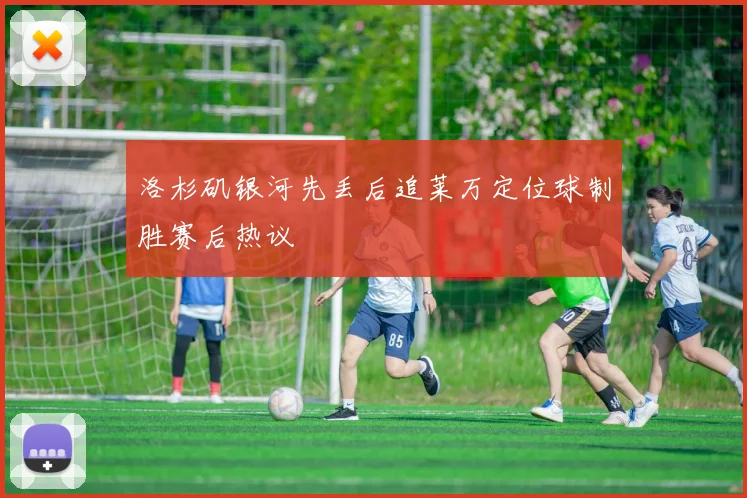 洛杉矶银河先丢后追莱万定位球制胜赛后热议