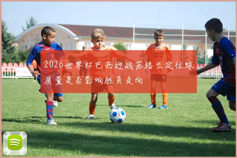 2026世界杯巴西迎战苏格兰定位球质量是否影响胜负走向