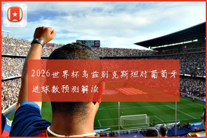 2026世界杯乌兹别克斯坦对葡萄牙进球数预测解读