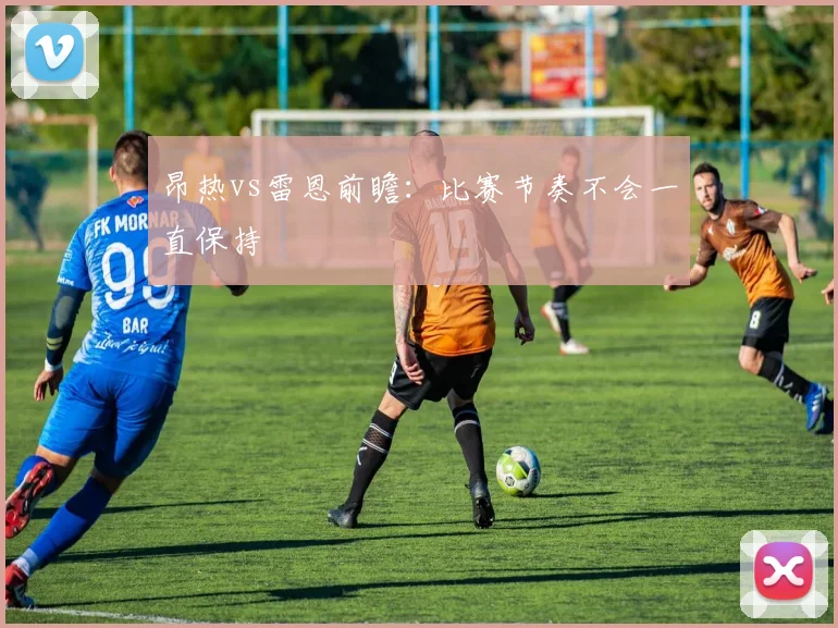 昂热vs雷恩前瞻：比赛节奏不会一直保持