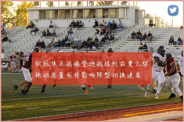欧冠焦点战福登迎战格列兹曼无球跑动质量或将影响阵型切换速度