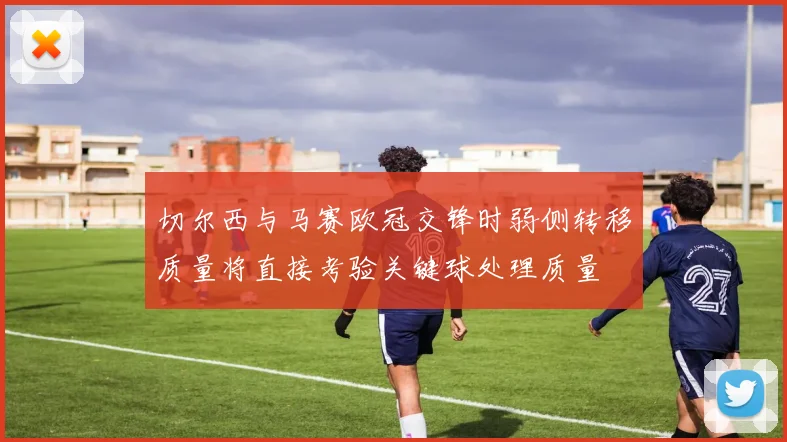 切尔西与马赛欧冠交锋时弱侧转移质量将直接考验关键球处理质量