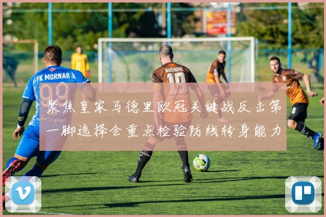聚焦皇家马德里欧冠关键战反击第一脚选择会重点检验防线转身能力