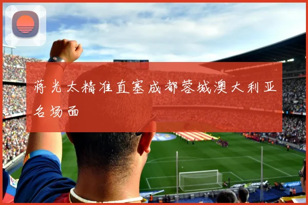 蒋光太精准直塞成都蓉城澳大利亚名场面