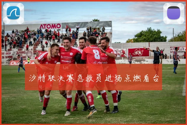 沙特联决赛急救员进场点燃看台