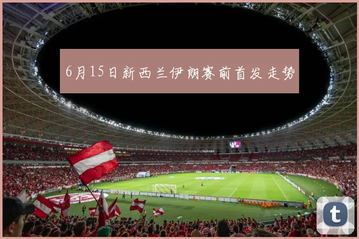 6月15日新西兰伊朗赛前首发走势