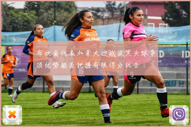 布坎南代表加拿大迎战波黑头球争顶优势能否把握有限得分机会