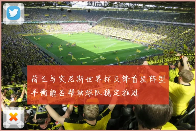 荷兰与突尼斯世界杯交锋首发阵型平衡能否帮助球队稳定推进