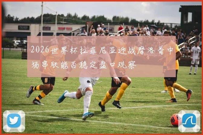 2026世界杯拉菲尼亚迎战摩洛哥中场串联能否稳定盘口观察