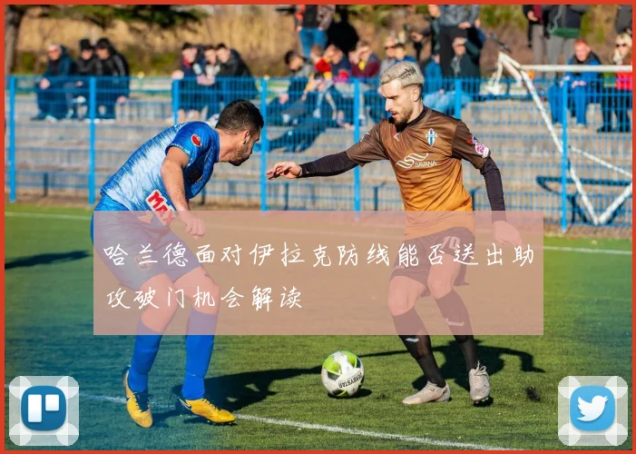 哈兰德面对伊拉克防线能否送出助攻破门机会解读