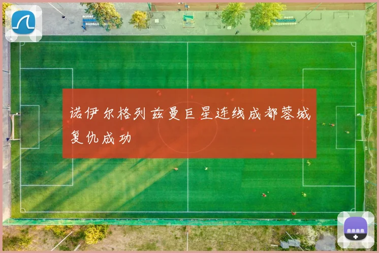 诺伊尔格列兹曼巨星连线成都蓉城复仇成功